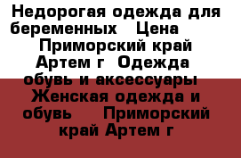 Недорогая одежда для беременных › Цена ­ 500 - Приморский край, Артем г. Одежда, обувь и аксессуары » Женская одежда и обувь   . Приморский край,Артем г.